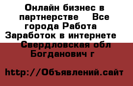 Онлайн бизнес в партнерстве. - Все города Работа » Заработок в интернете   . Свердловская обл.,Богданович г.